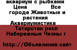 аквариум с рыбками › Цена ­ 15 000 - Все города Животные и растения » Аквариумистика   . Татарстан респ.,Набережные Челны г.